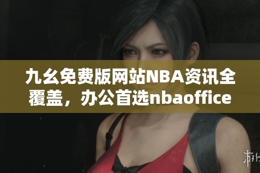 九幺免费版网站NBA资讯全覆盖，办公首选nbaoffice68平台