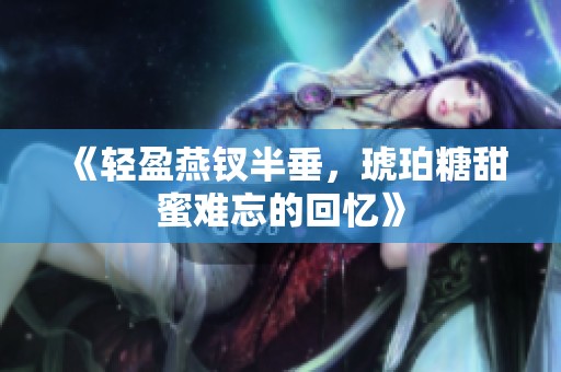 《轻盈燕钗半垂，琥珀糖甜蜜难忘的回忆》