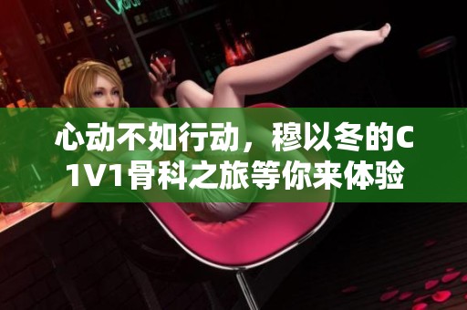 心动不如行动，穆以冬的C1V1骨科之旅等你来体验