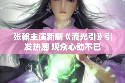 张翰主演新剧《流光引》引发热潮 观众心动不已