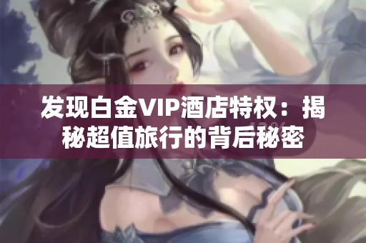 发现白金VIP酒店特权：揭秘超值旅行的背后秘密