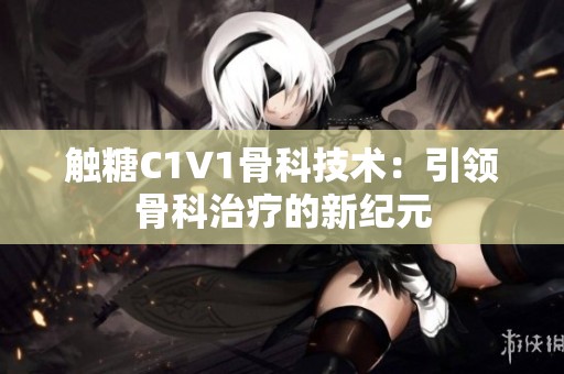 触糖C1V1骨科技术：引领骨科治疗的新纪元