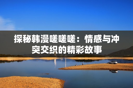 探秘韩漫嗟嗟嗟：情感与冲突交织的精彩故事