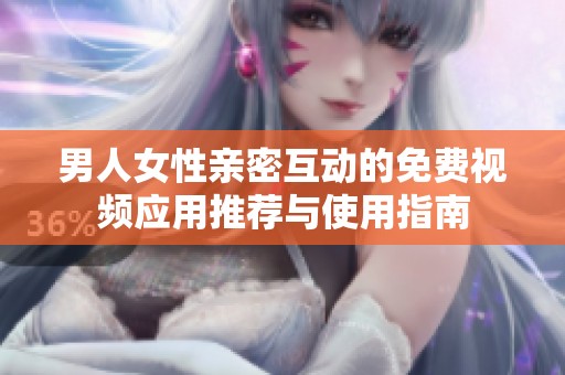 男人女性亲密互动的免费视频应用推荐与使用指南