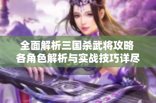 全面解析三国杀武将攻略 各角色解析与实战技巧详尽分享