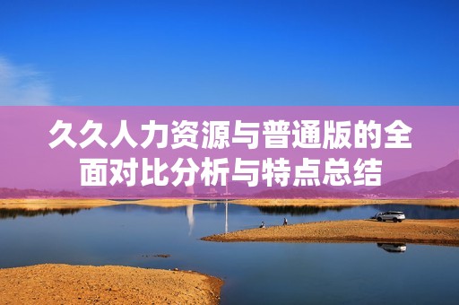 久久人力资源与普通版的全面对比分析与特点总结