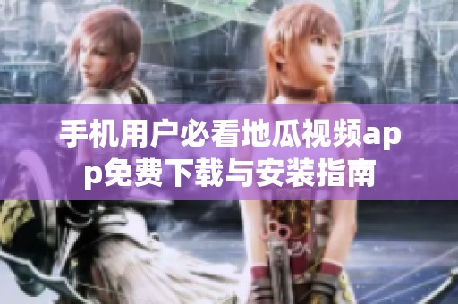 手机用户必看地瓜视频app免费下载与安装指南