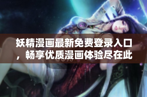 妖精漫画最新免费登录入口，畅享优质漫画体验尽在此处