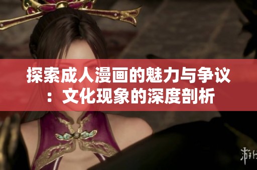 探索成人漫画的魅力与争议：文化现象的深度剖析