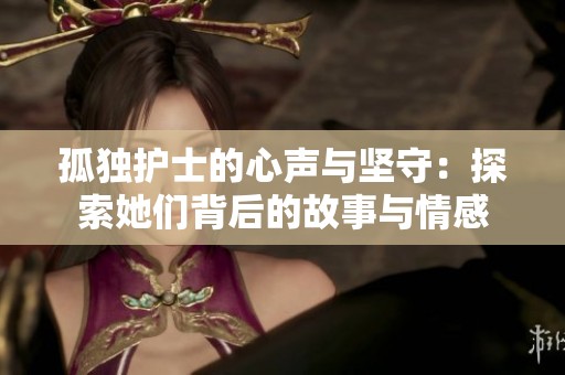孤独护士的心声与坚守：探索她们背后的故事与情感