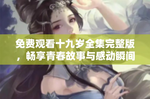 免费观看十九岁全集完整版，畅享青春故事与感动瞬间