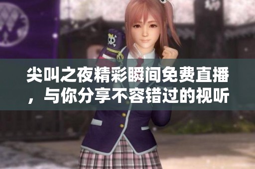尖叫之夜精彩瞬间免费直播，与你分享不容错过的视听盛宴