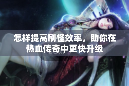 怎样提高刷怪效率，助你在热血传奇中更快升级
