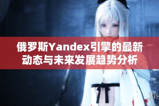 俄罗斯Yandex引擎的最新动态与未来发展趋势分析