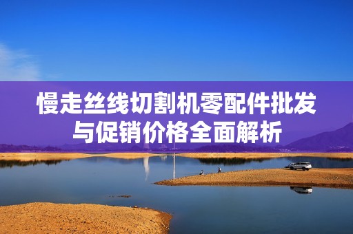 慢走丝线切割机零配件批发与促销价格全面解析