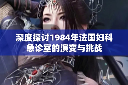 深度探讨1984年法国妇科急诊室的演变与挑战
