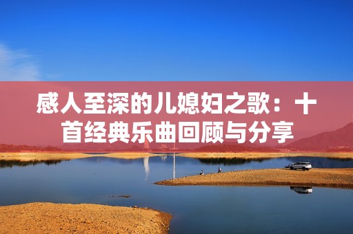 感人至深的儿媳妇之歌：十首经典乐曲回顾与分享