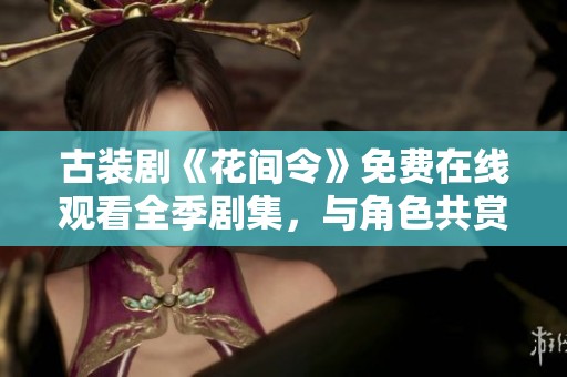 古装剧《花间令》免费在线观看全季剧集，与角色共赏浪漫故事