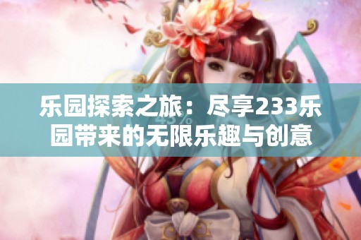 乐园探索之旅：尽享233乐园带来的无限乐趣与创意
