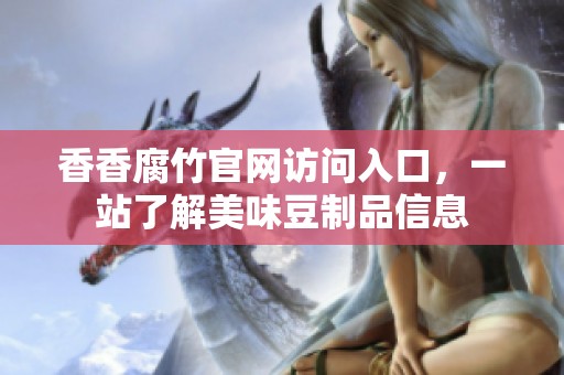 香香腐竹官网访问入口，一站了解美味豆制品信息