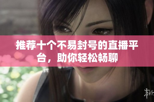 推荐十个不易封号的直播平台，助你轻松畅聊