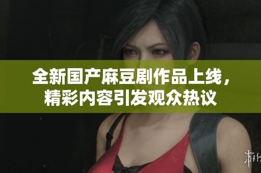 全新国产麻豆剧作品上线，精彩内容引发观众热议