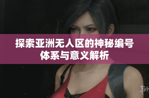 探索亚洲无人区的神秘编号体系与意义解析