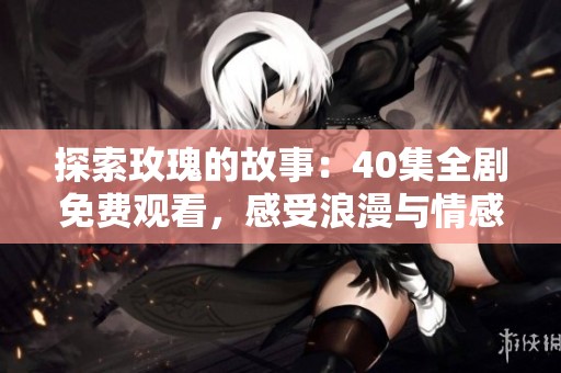 探索玫瑰的故事：40集全剧免费观看，感受浪漫与情感尽在其中