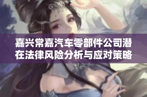 嘉兴常嘉汽车零部件公司潜在法律风险分析与应对策略