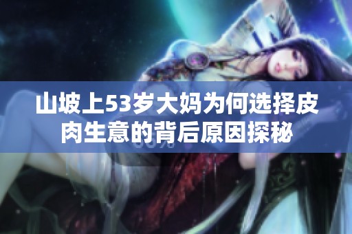 山坡上53岁大妈为何选择皮肉生意的背后原因探秘