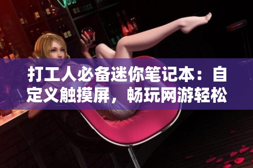 打工人必备迷你笔记本：自定义触摸屏，畅玩网游轻松无负担