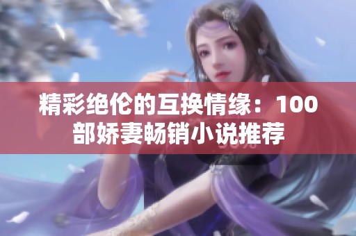 精彩绝伦的互换情缘：100部娇妻畅销小说推荐
