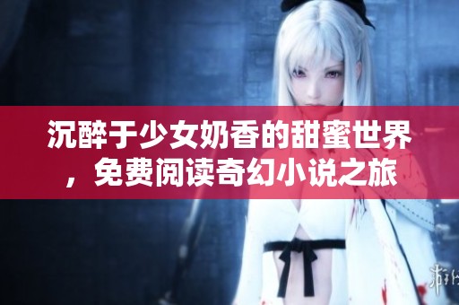 沉醉于少女奶香的甜蜜世界，免费阅读奇幻小说之旅