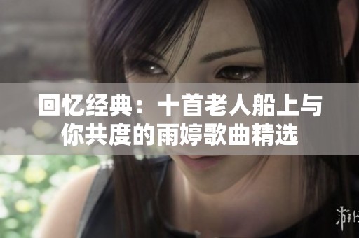 回忆经典：十首老人船上与你共度的雨婷歌曲精选