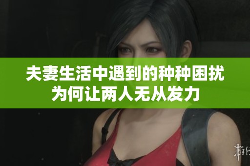 夫妻生活中遇到的种种困扰为何让两人无从发力