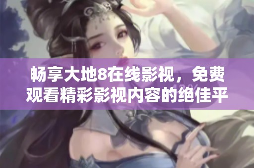 畅享大地8在线影视，免费观看精彩影视内容的绝佳平台