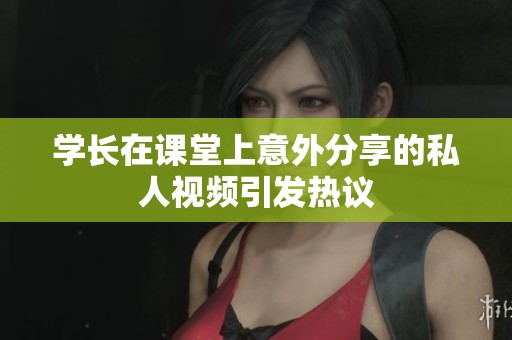 学长在课堂上意外分享的私人视频引发热议