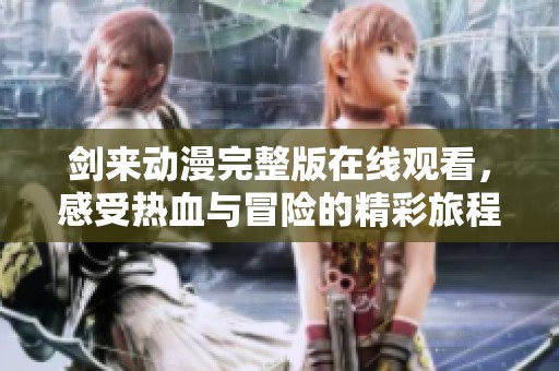 剑来动漫完整版在线观看，感受热血与冒险的精彩旅程