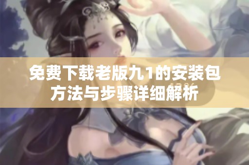 免费下载老版九1的安装包方法与步骤详细解析