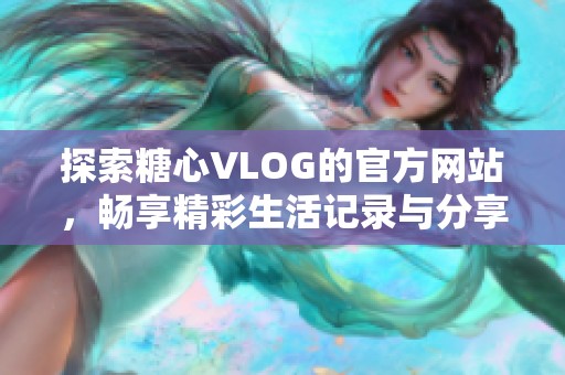 探索糖心VLOG的官方网站，畅享精彩生活记录与分享