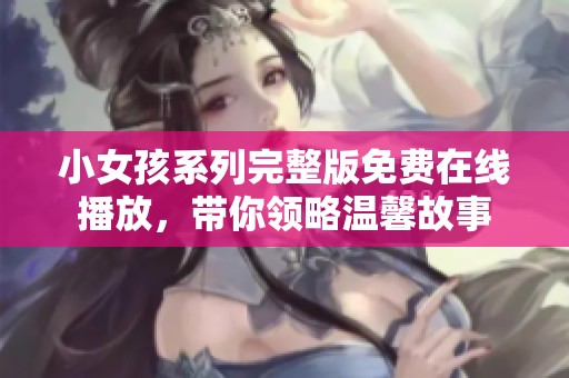 小女孩系列完整版免费在线播放，带你领略温馨故事