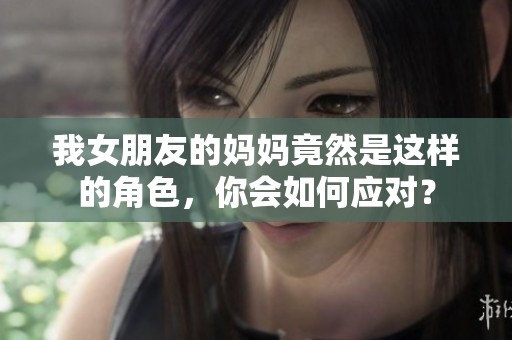 我女朋友的妈妈竟然是这样的角色，你会如何应对？