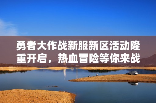 勇者大作战新服新区活动隆重开启，热血冒险等你来战！