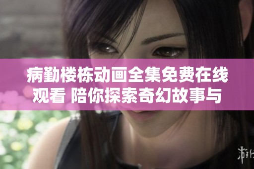 病勤楼栋动画全集免费在线观看 陪你探索奇幻故事与冒险