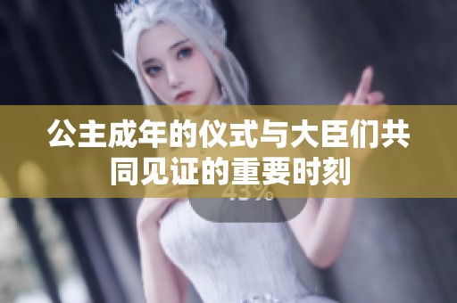 公主成年的仪式与大臣们共同见证的重要时刻