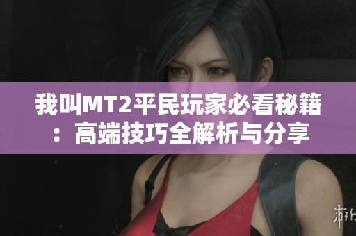 我叫MT2平民玩家必看秘籍：高端技巧全解析与分享