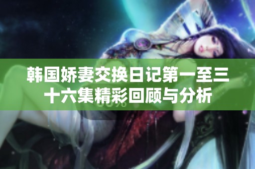 韩国娇妻交换日记第一至三十六集精彩回顾与分析