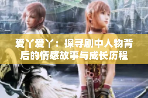 爱丫爱丫：探寻剧中人物背后的情感故事与成长历程
