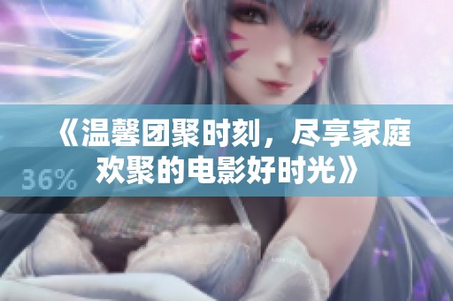《温馨团聚时刻，尽享家庭欢聚的电影好时光》
