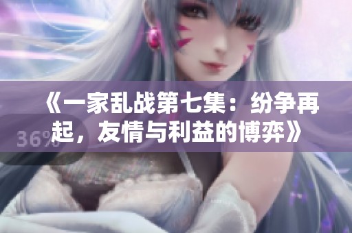 《一家乱战第七集：纷争再起，友情与利益的博弈》